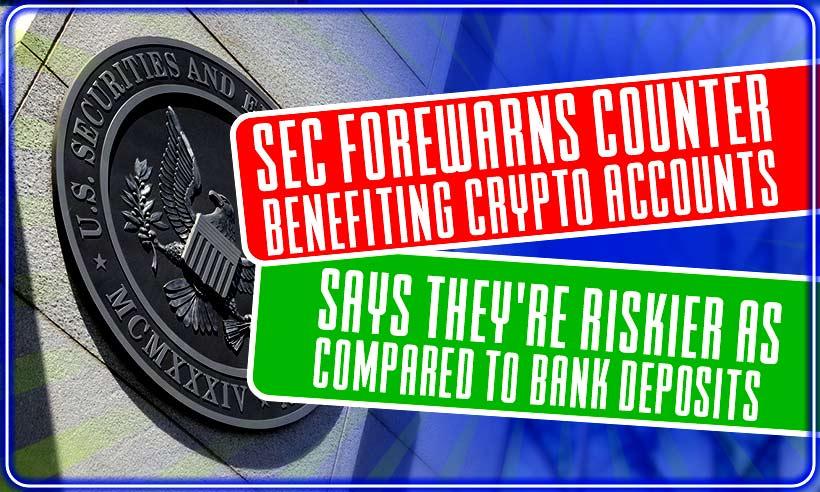 SEC Forewarns Counter Benefiting Crypto Accounts — Says They're Riskier as Compared to Bank Deposits